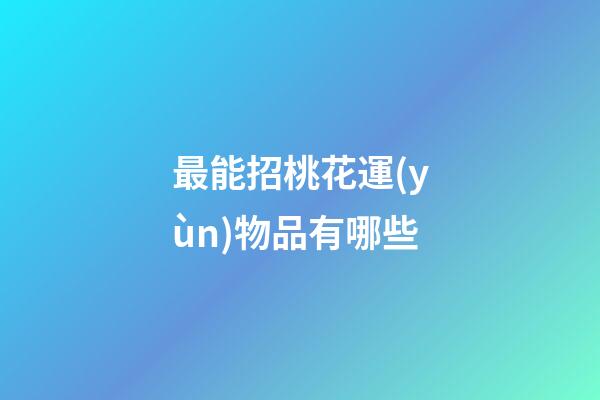 最能招桃花運(yùn)物品有哪些