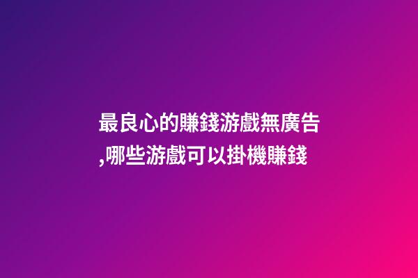 最良心的賺錢游戲無廣告,哪些游戲可以掛機賺錢-第1張-觀點-玄機派