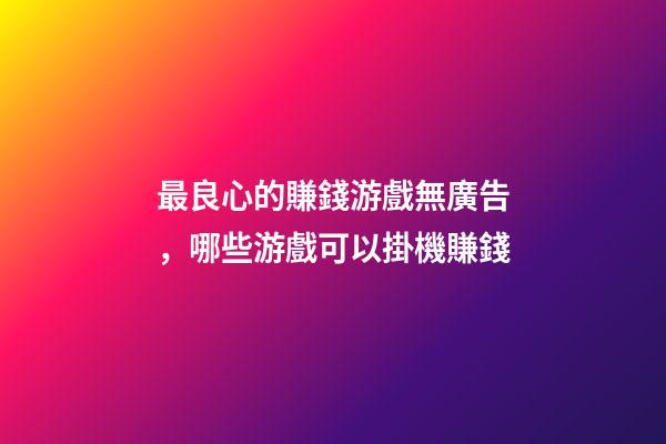最良心的賺錢游戲無廣告，哪些游戲可以掛機賺錢-第1張-觀點-玄機派