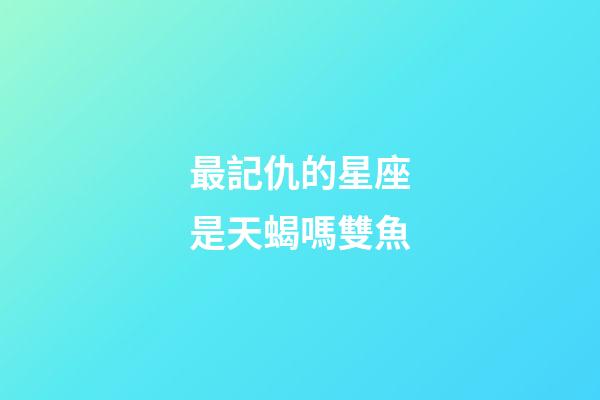 最記仇的星座是天蝎嗎雙魚-第1張-星座運(yùn)勢-玄機(jī)派