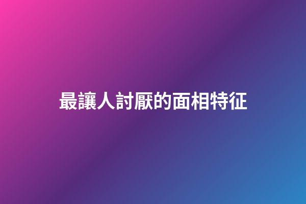 最讓人討厭的面相特征