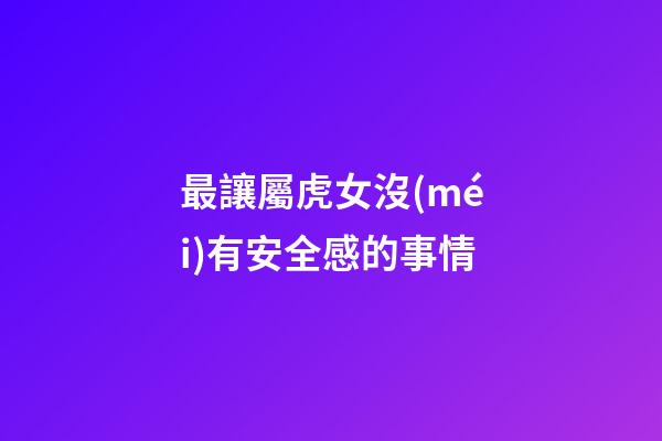 最讓屬虎女沒(méi)有安全感的事情