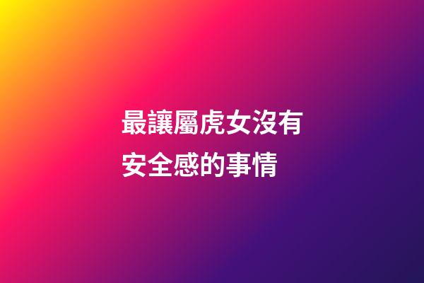 最讓屬虎女沒有安全感的事情