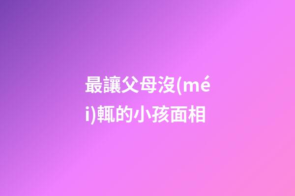 最讓父母沒(méi)輒的小孩面相