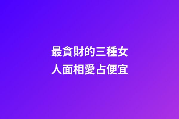 最貪財的三種女人面相愛占便宜