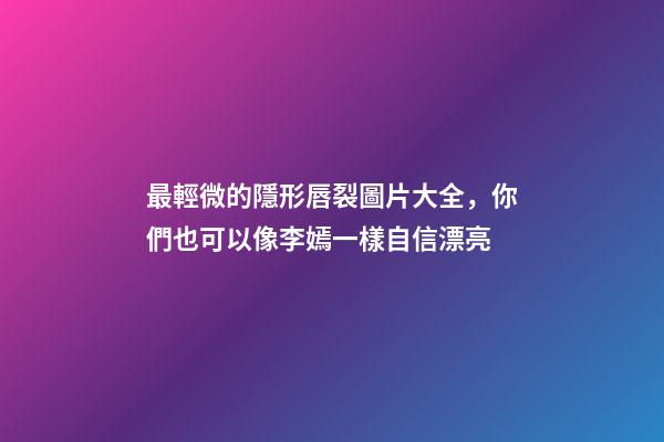 最輕微的隱形唇裂圖片大全，你們也可以像李嫣一樣自信漂亮-第1張-觀點-玄機派