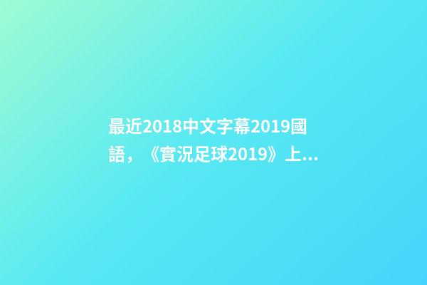 最近2018中文字幕2019國語，《實況足球2019》上架Steam-第1張-觀點-玄機派