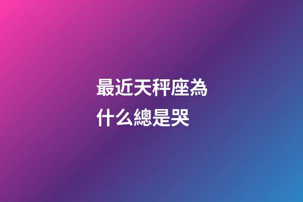 最近天秤座為什么總是哭-第1張-星座運勢-玄機(jī)派