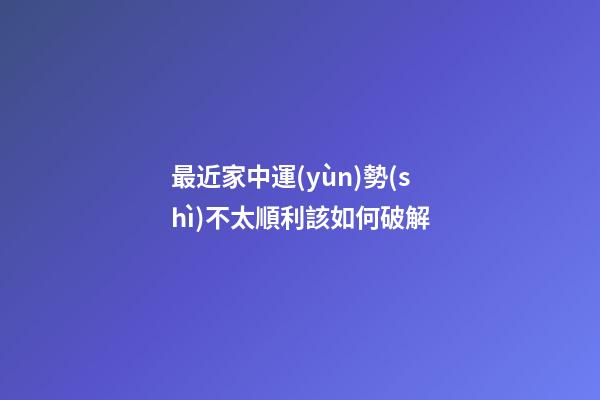 最近家中運(yùn)勢(shì)不太順利該如何破解