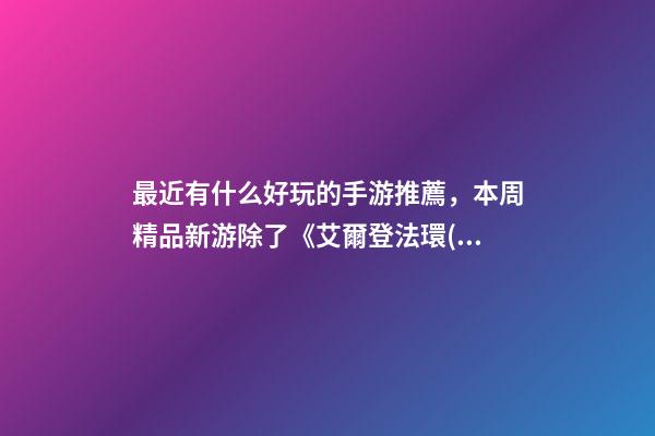 最近有什么好玩的手游推薦，本周精品新游除了《艾爾登法環(huán)》重磅登場-第1張-觀點(diǎn)-玄機(jī)派