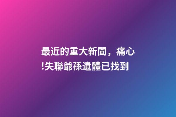 最近的重大新聞，痛心!失聯爺孫遺體已找到-第1張-觀點-玄機派