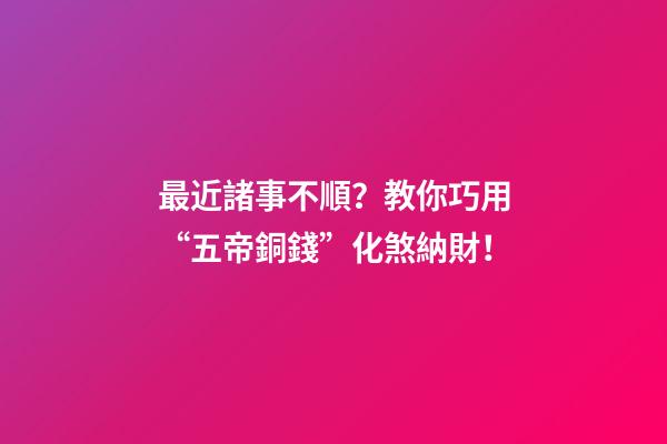 最近諸事不順？教你巧用“五帝銅錢”化煞納財！