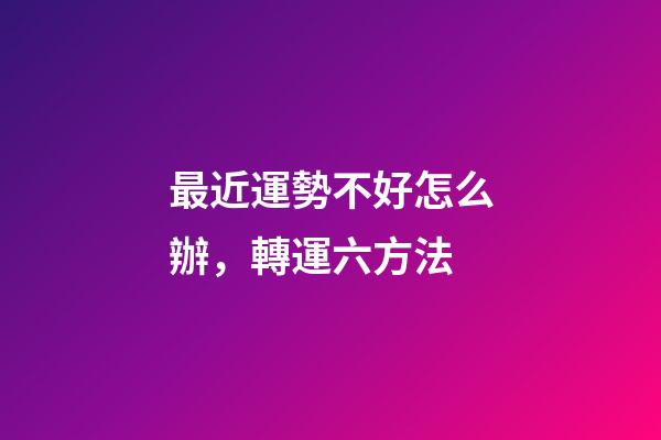 最近運勢不好怎么辦，轉運六方法
