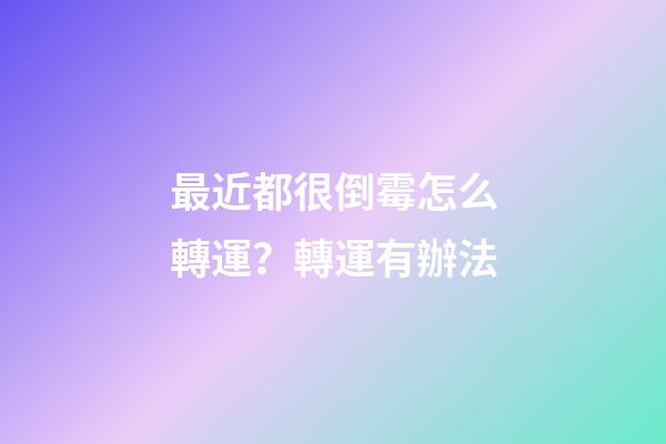 最近都很倒霉怎么轉運？轉運有辦法