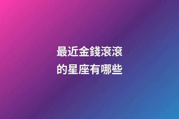 最近金錢滾滾的星座有哪些-第1張-星座運勢-玄機派
