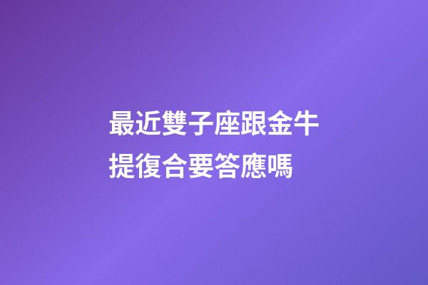 最近雙子座跟金牛提復合要答應嗎-第1張-星座運勢-玄機派