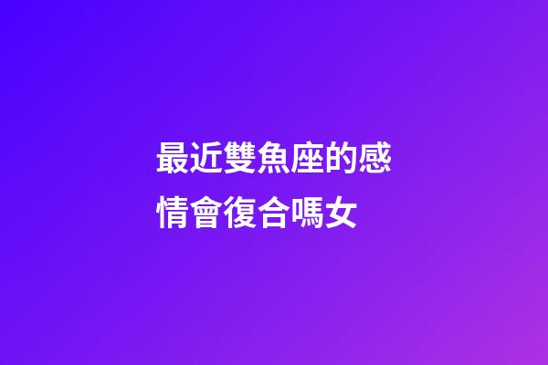 最近雙魚座的感情會復合嗎女-第1張-星座運勢-玄機派