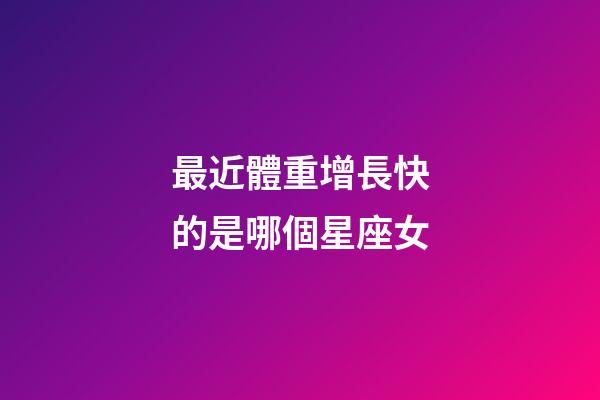 最近體重增長快的是哪個星座女-第1張-星座運勢-玄機派