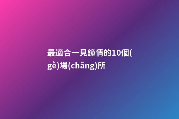 最適合一見鐘情的10個(gè)場(chǎng)所