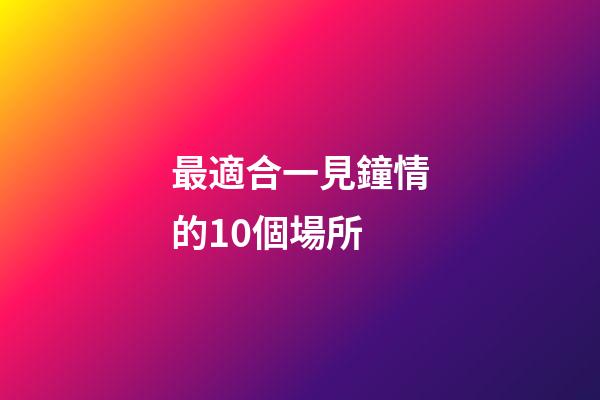 最適合一見鐘情的10個場所
