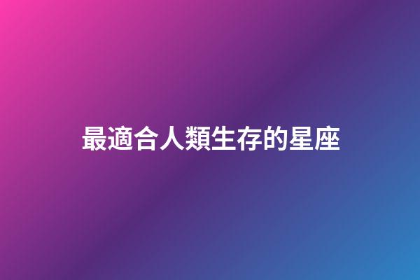 最適合人類生存的星座-第1張-星座運勢-玄機派