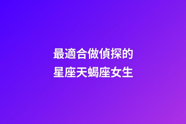 最適合做偵探的星座天蝎座女生-第1張-星座運(yùn)勢(shì)-玄機(jī)派