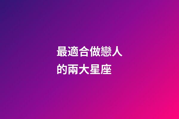 最適合做戀人的兩大星座-第1張-星座運勢-玄機派