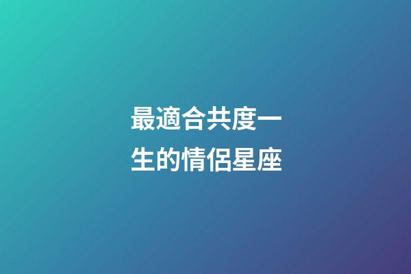 最適合共度一生的情侶星座-第1張-星座運勢-玄機派