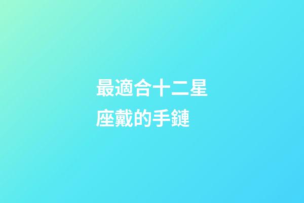最適合十二星座戴的手鏈-第1張-星座運勢-玄機派