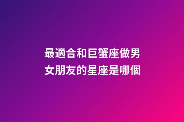 最適合和巨蟹座做男女朋友的星座是哪個-第1張-星座運勢-玄機派