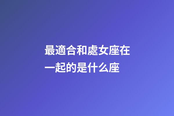 最適合和處女座在一起的是什么座-第1張-星座運勢-玄機派