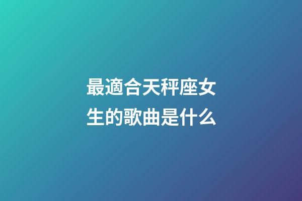 最適合天秤座女生的歌曲是什么-第1張-星座運勢-玄機派