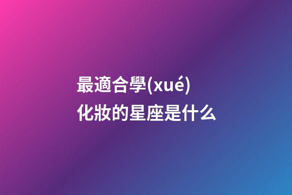 最適合學(xué)化妝的星座是什么-第1張-星座運(yùn)勢-玄機(jī)派