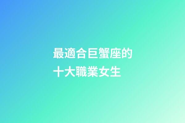 最適合巨蟹座的十大職業女生-第1張-星座運勢-玄機派