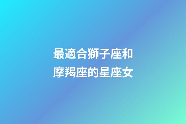 最適合獅子座和摩羯座的星座女-第1張-星座運勢-玄機派