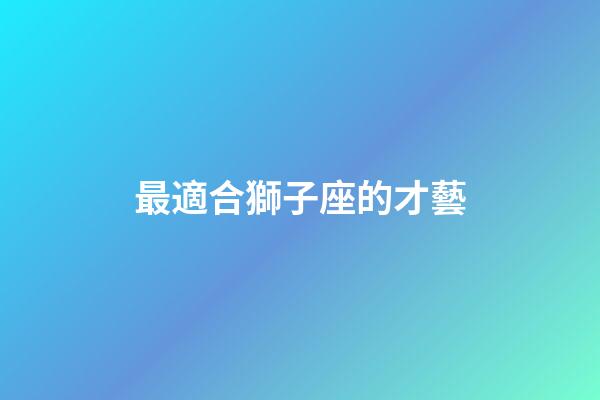 最適合獅子座的才藝-第1張-星座運勢-玄機派