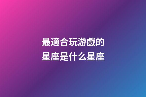 最適合玩游戲的星座是什么星座-第1張-星座運勢-玄機派