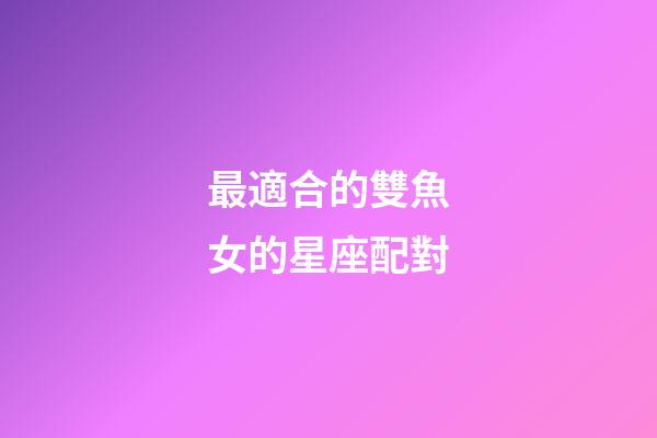 最適合的雙魚女的星座配對-第1張-星座運勢-玄機派