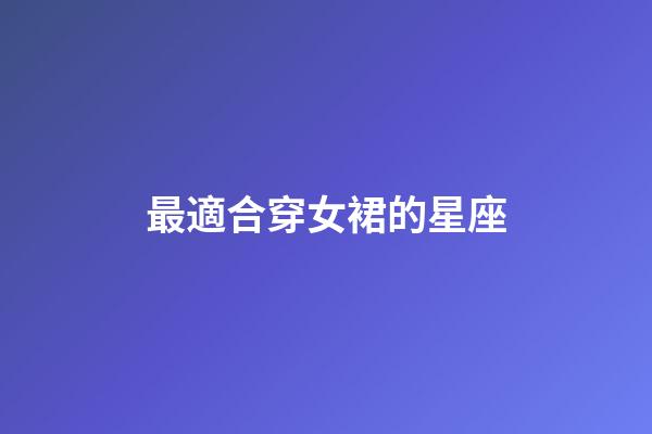 最適合穿女裙的星座-第1張-星座運勢-玄機派