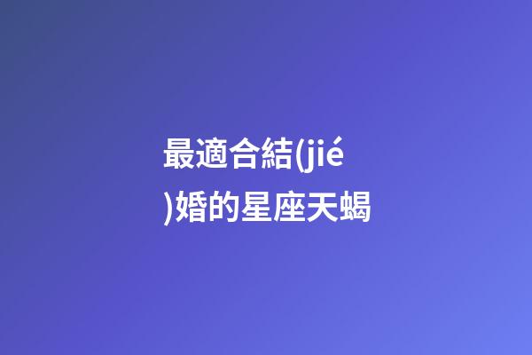 最適合結(jié)婚的星座天蝎-第1張-星座運勢-玄機派