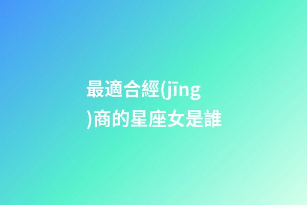 最適合經(jīng)商的星座女是誰-第1張-星座運(yùn)勢-玄機(jī)派