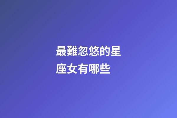 最難忽悠的星座女有哪些-第1張-星座運勢-玄機派