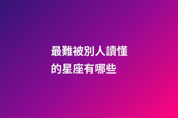 最難被別人讀懂的星座有哪些-第1張-星座運勢-玄機派