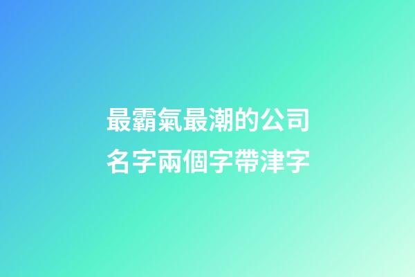 最霸氣最潮的公司名字兩個字帶津字-第1張-公司起名-玄機派