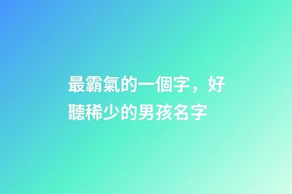 最霸氣的一個字，好聽稀少的男孩名字