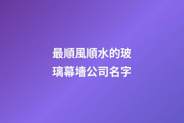 最順風順水的玻璃幕墻公司名字-第1張-公司起名-玄機派