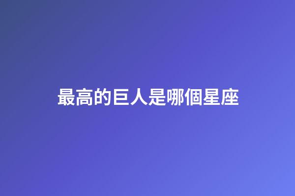 最高的巨人是哪個星座-第1張-星座運勢-玄機派