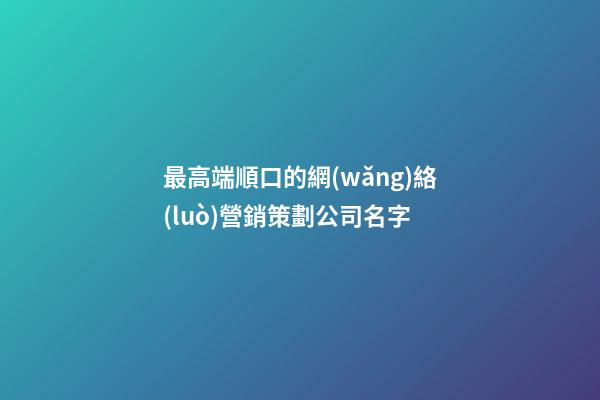 最高端順口的網(wǎng)絡(luò)營銷策劃公司名字-第1張-公司起名-玄機派