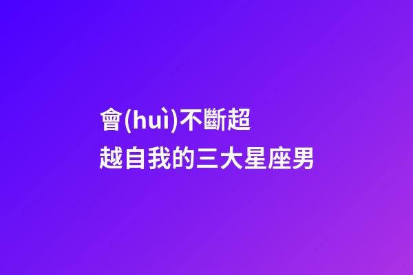 會(huì)不斷超越自我的三大星座男-第1張-星座運(yùn)勢(shì)-玄機(jī)派