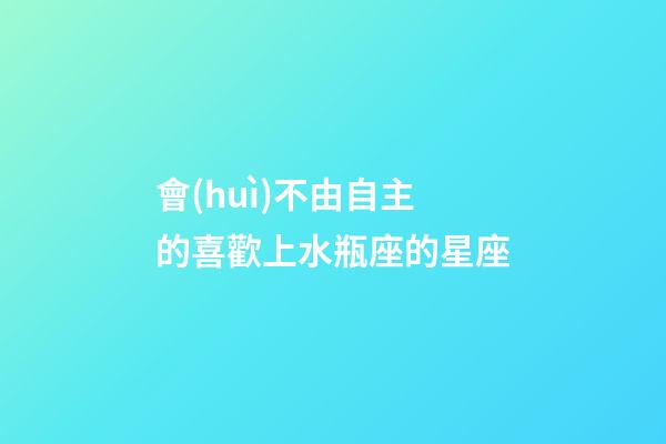 會(huì)不由自主的喜歡上水瓶座的星座-第1張-星座運(yùn)勢(shì)-玄機(jī)派